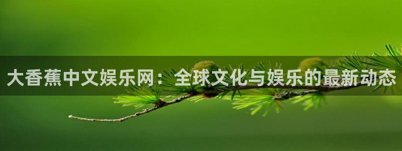 彩虹多多体育和杏耀是哪个公司的：大香蕉中文娱乐网：全球文化与娱乐的最新动态