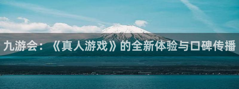 彩虹多多体育凯捷平台招商：九游会：《真人游戏》的全新体验与口碑传播