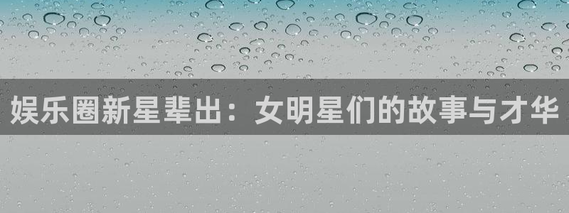 彩虹多多凯捷平台：娱乐圈新星辈出：女明星们的故事与才华