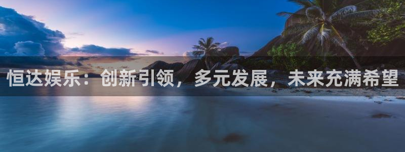 彩虹多多平台注册：恒达娱乐：创新引领，多元发展，未来充满希望