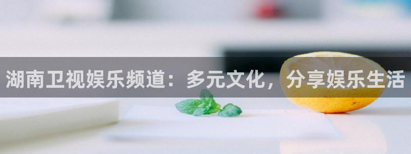 彩虹多多体育注册登录入口：湖南卫视娱乐频道：多元文化，分享娱乐生活