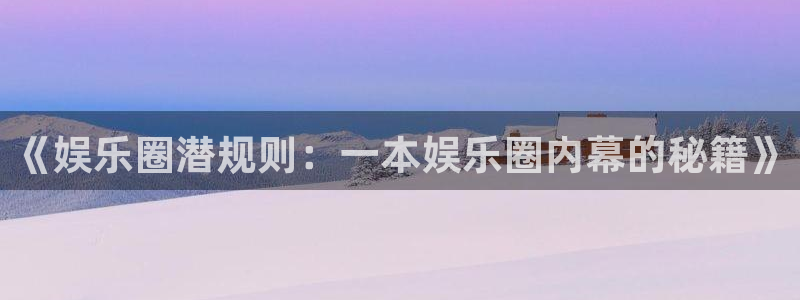 彩虹多多5注册：《娱乐圈潜规则：一本娱乐圈内幕的秘籍》