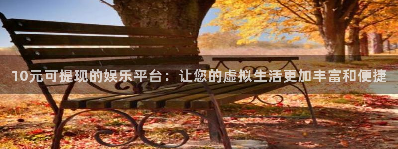 彩虹多多平台招商：10元可提现的娱乐平台：让您的虚拟生活更加丰富和便捷