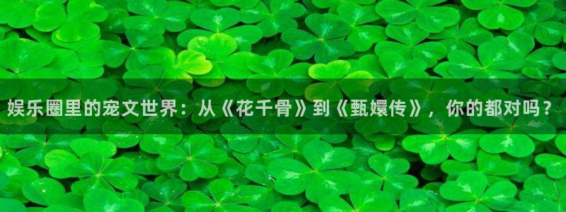 彩虹多多体育f开户：娱乐圈里的宠文世界：从《花千骨》到《甄嬛传》，你的都对吗？