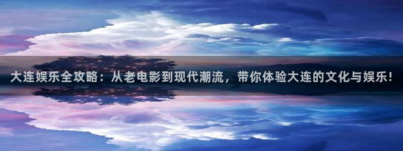 彩虹多多代理：大连娱乐全攻略：从老电影到现代潮流，带你体验大连的文化与娱乐!