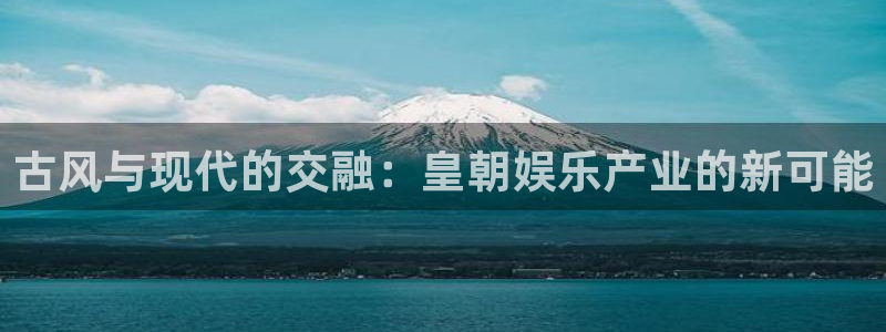 彩虹多多体育代理：古风与现代的交融：皇朝娱乐产业的新可能