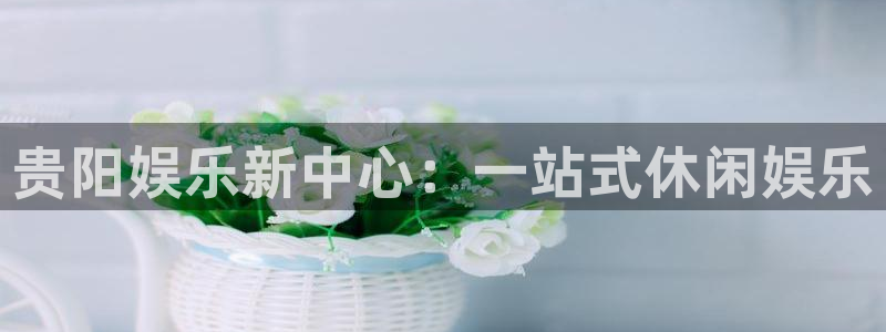 彩虹多多凯捷开号链接：贵阳娱乐新中心：一站式休闲娱乐