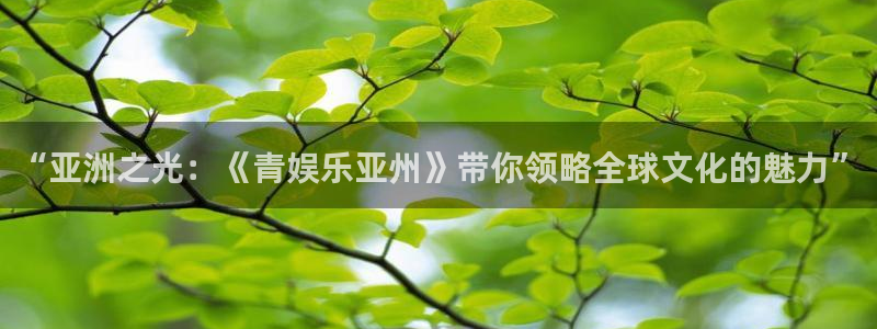 彩虹多多体育平台登录入口：“亚洲之光：《青娱乐亚州》带你领略全球文化的魅力”