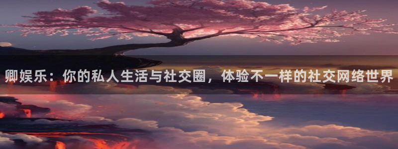 彩虹多多体育免费注册入口：卿娱乐：你的私人生活与社交圈，体验不一样的社交网络世界