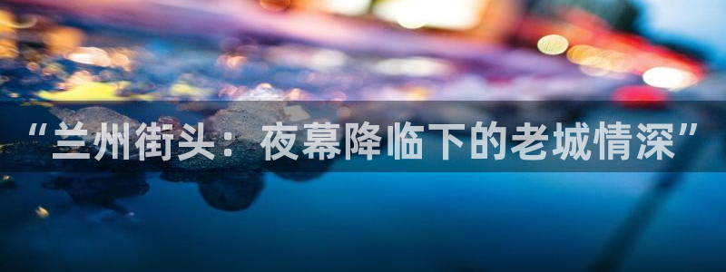 彩虹多多集团：“兰州街头：夜幕降临下的老城情深”