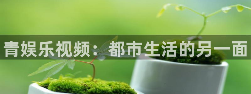 彩虹多多登录注册：青娱乐视频：都市生活的另一面