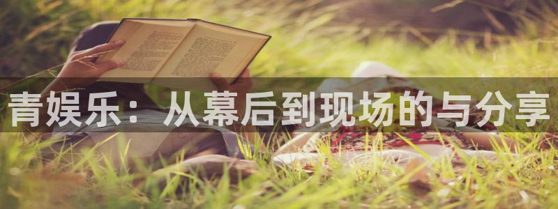 彩虹多多f凯捷平台在线注册：青娱乐：从幕后到现场的与分享