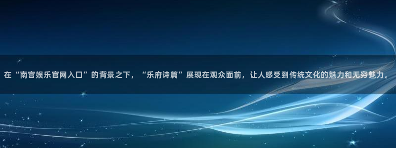 彩虹多多2登录地址：在“南宫娱乐官网入口”的背景之下，“乐府诗篇”展现在观众面前