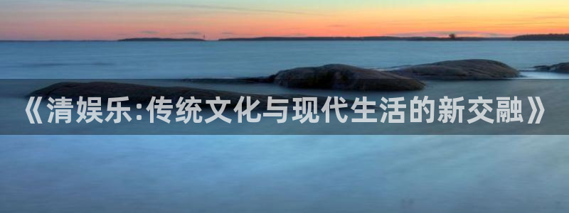 东莞市彩虹多多电子科技有限公司：《清娱乐:传统文化与现代生活的新交融》
